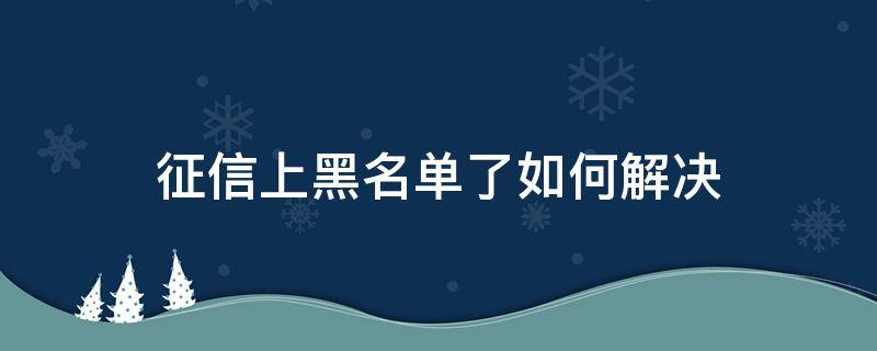 征信上黑名单了如何解决（征信黑名单了怎么办）