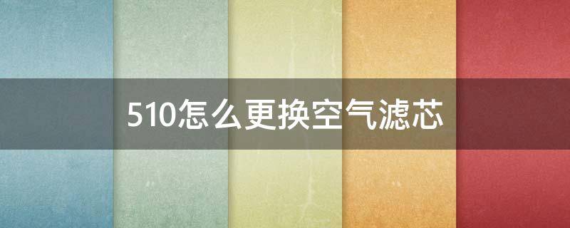 510怎么更换空气滤芯（宝骏510空调滤芯安装）