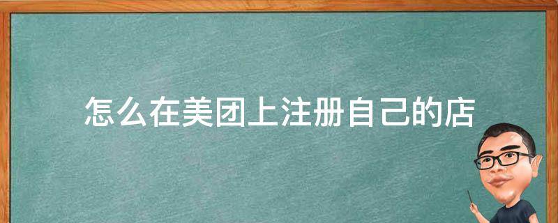 怎么在美团上注册自己的店 美团怎么自己注册商家