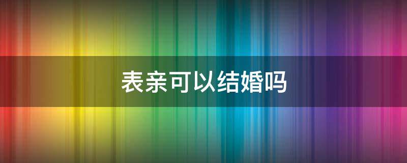 表亲可以结婚吗 远房表亲可以结婚吗