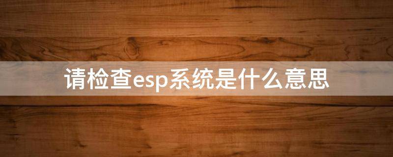 请检查esp系统是什么意思（比亚迪秦请检查esp系统是什么意思）