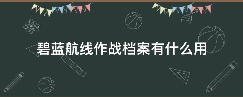 碧蓝航线作战档案有什么用 碧蓝航线大作战档案有什么用