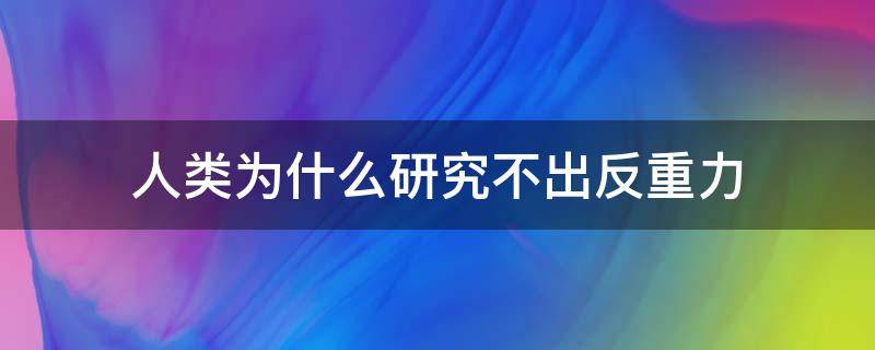 人类为什么研究不出反重力（反重力研究到什么程度）