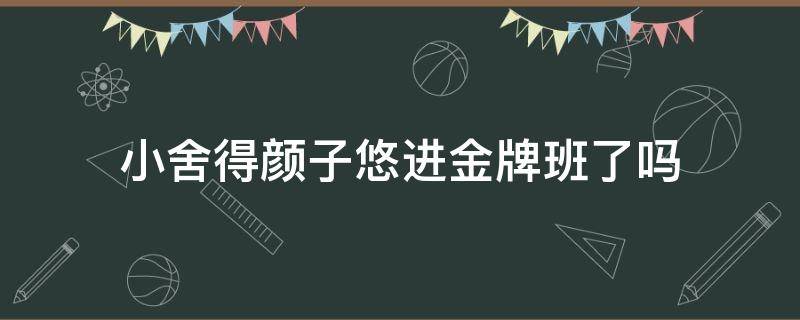 小舍得颜子悠进金牌班了吗（小舍得最后颜子悠怎么样了）