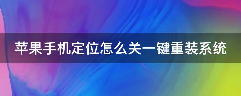 苹果手机定位怎么关一键重装系统 苹果手机定位怎么关一键重装系统功能