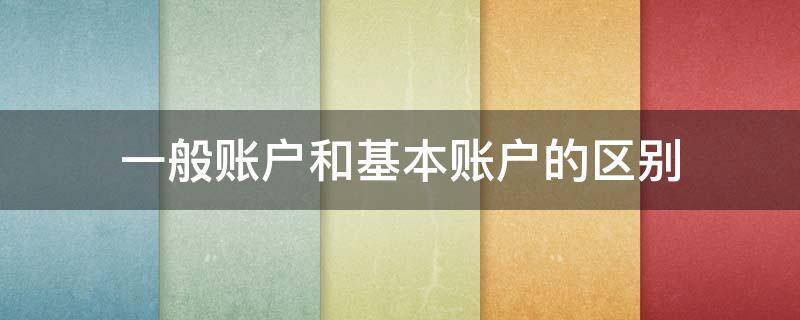 一般账户和基本账户的区别（一般账户和基本账户的区别和专用账户）