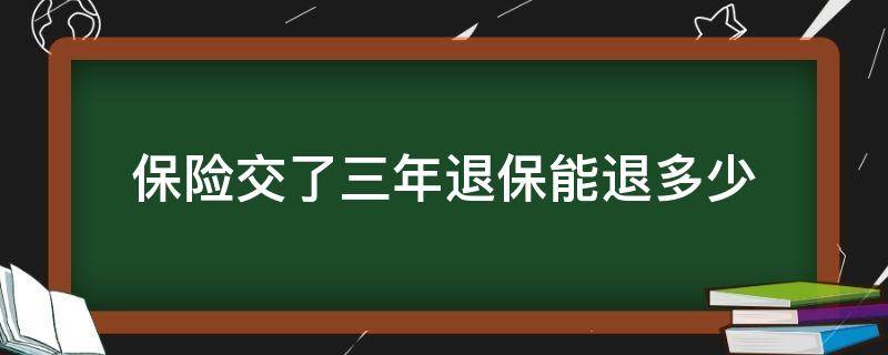 保险交了三年退保能退多少（保险交了三年退保能退多少钱）