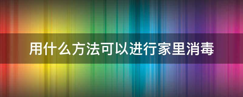 用什么方法可以进行家里消毒 家里如何进行消毒