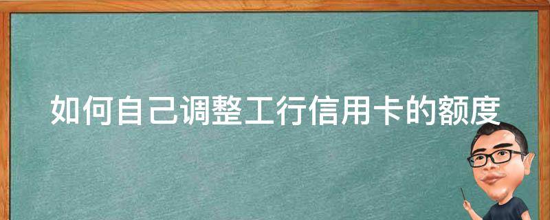 如何自己调整工行信用卡的额度 工商银行怎么调信用卡额度