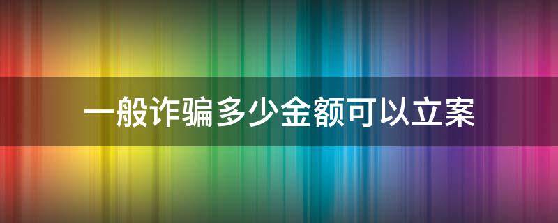 一般诈骗多少金额可以立案（多少金额的诈骗可以立案）