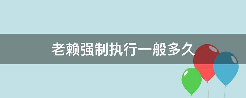 老赖强制执行一般多久 老赖多久能强制执行