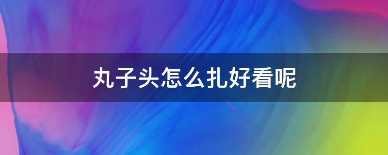 丸子头怎么扎好看呢 丸子头怎样扎才好看?