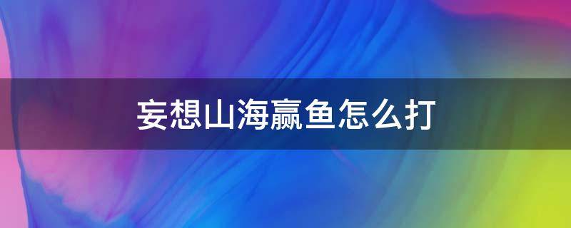 妄想山海赢鱼怎么打 妄想山海赢鱼具体位置