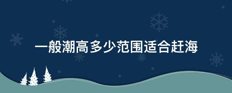 一般潮高多少范围适合赶海（潮高80cm适合赶海吗）