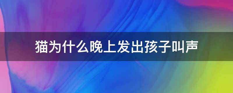 猫为什么晚上发出孩子叫声 为什么猫晚上会发出婴儿叫