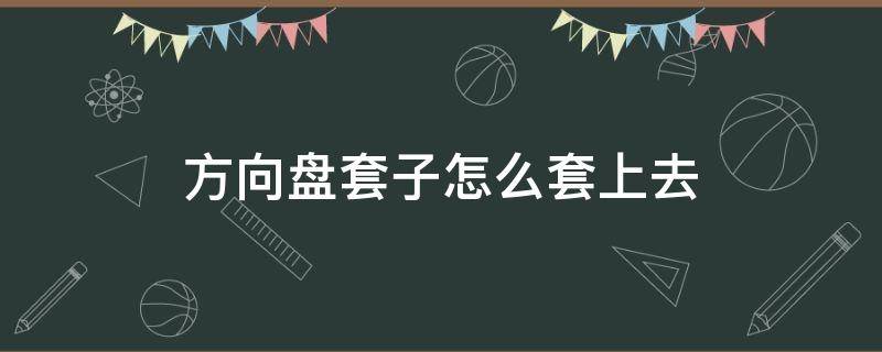 方向盘套子怎么套上去 方向盘套子怎么套上去的