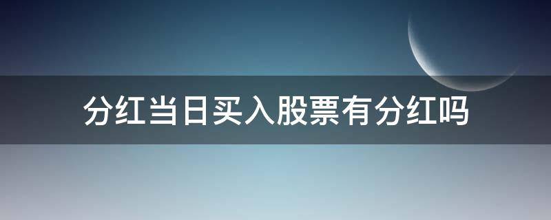 分红当日买入股票有分红吗（股票分红前一天买入有分红吗）