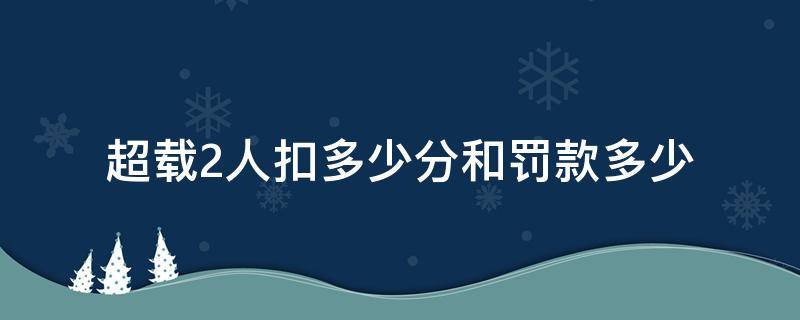 超载2人扣多少分和罚款多少（面包车超载2人扣多少分和罚款多少）