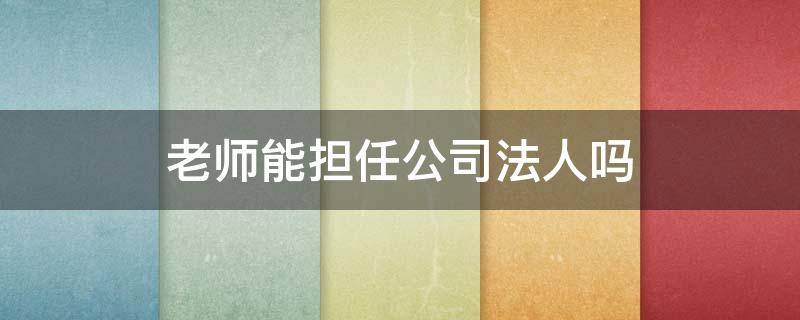 老师能担任公司法人吗（老师能否担任法人）