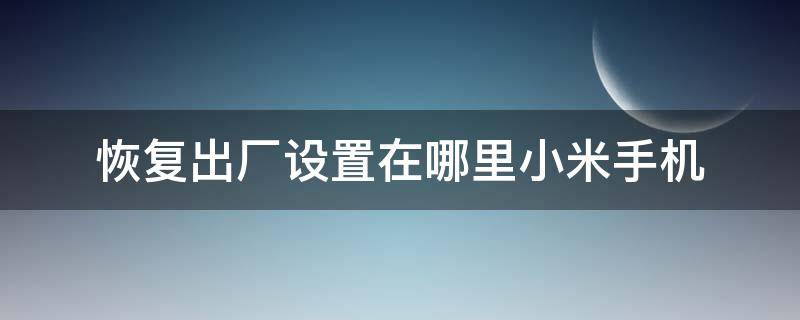 恢复出厂设置在哪里小米手机（小米手机在哪里恢复出厂设置?）