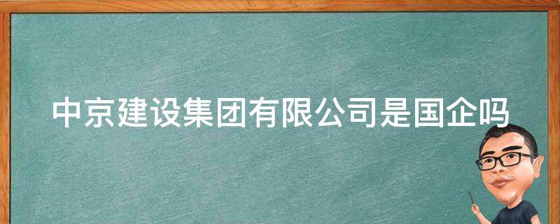 中京建设集团有限公司是国企吗（中京建设集团有限公司是国企吗还是央企）