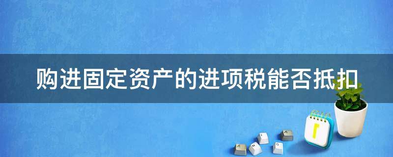 购进固定资产的进项税能否抵扣（购进固定资产的进项税能否抵扣成本）