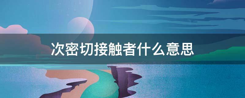 次密切接触者什么意思 次密切接触者什么意思隔离多久