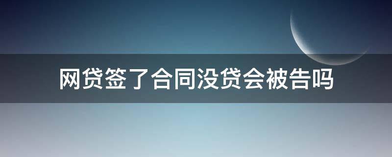 网贷签了合同没贷会被告吗 网贷被骗了但是签了合同没放款会被起诉么