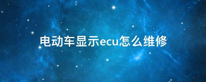 电动车显示ecu怎么维修 电动车上面出现ECU时怎么了