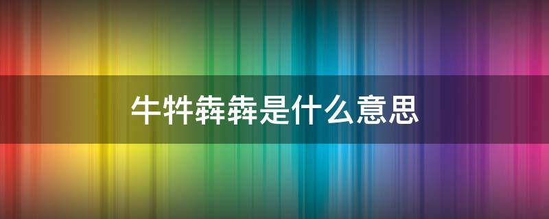 牛牪犇犇是什么意思 牛牪犇犇是什么意思怎么读