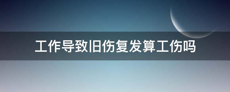 工作导致旧伤复发算工伤吗 工作中旧病复发算工伤吗