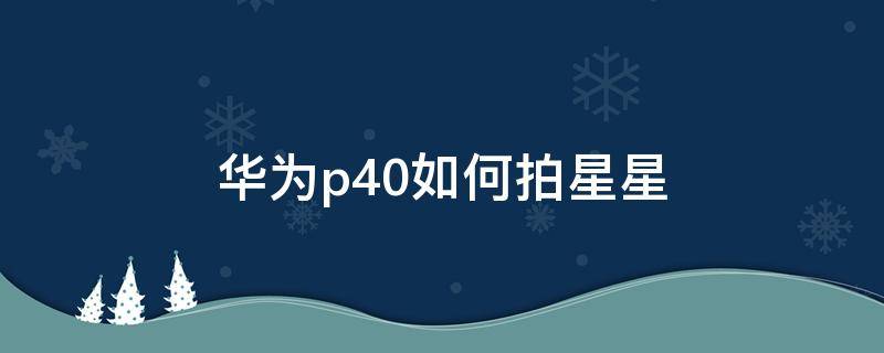 华为p40如何拍星星 华为p40怎么拍夜晚的星星