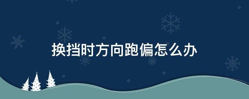 换挡时方向跑偏怎么办 换挡时方向跑偏怎么处理