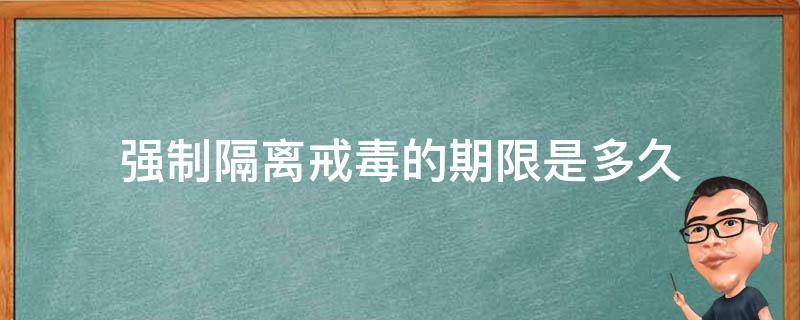 强制隔离戒毒的期限是多久（强制隔离戒毒的期限一般是多久）