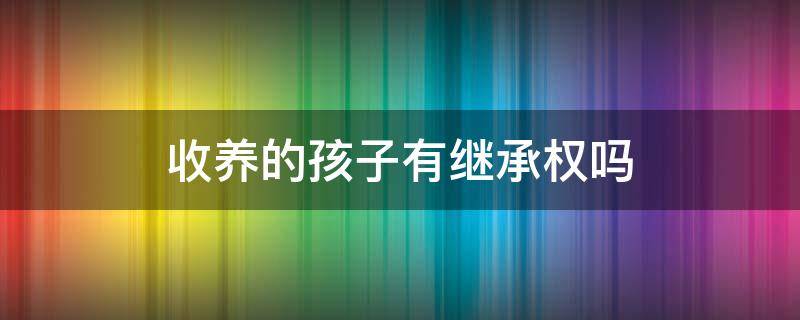 收养的孩子有继承权吗 收养的孩子和亲生的孩子继承权