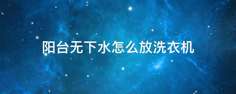 阳台无下水怎么放洗衣机 洗衣机放在阳台没有下水道怎么办