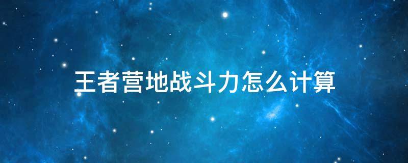 王者营地战斗力怎么计算 王者荣耀王者营地战斗力怎么算