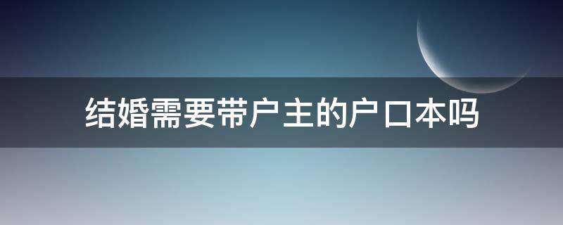 结婚需要带户主的户口本吗（结婚要带户口本吗?）