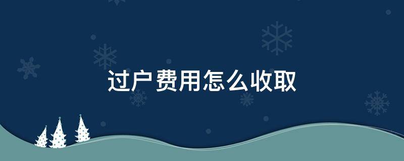 过户费用怎么收取（过户费如何收取）