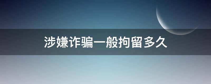 涉嫌诈骗一般拘留多久（涉嫌诈骗要被拘留多久）