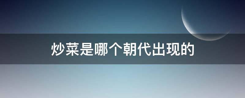 炒菜是哪个朝代出现的 中国历史炒菜是哪个朝代