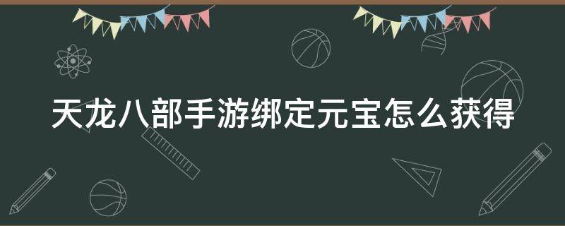 天龙八部手游绑定元宝怎么获得 天龙八部手游绑定元宝怎么用