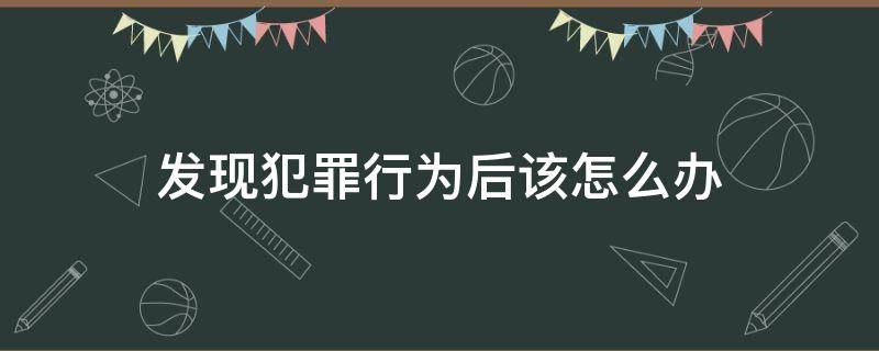 发现犯罪行为后该怎么办（犯罪了怎么办?）