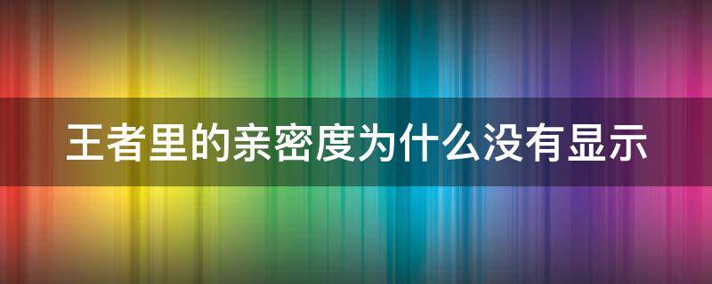 王者里的亲密度为什么没有显示（王者里的亲密度为什么没有显示了）