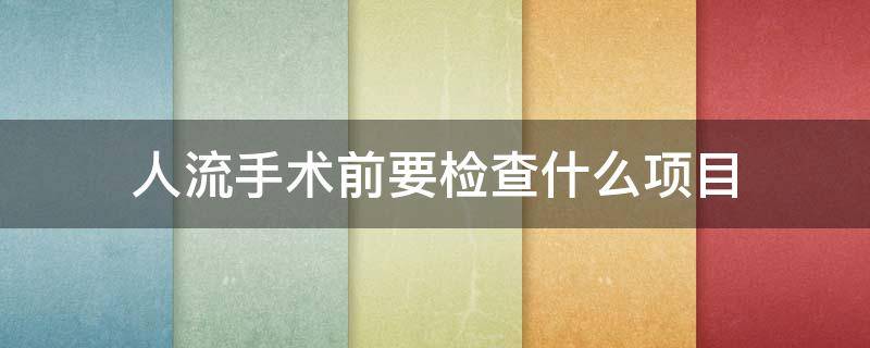 人流手术前要检查什么项目 人流手术前要检查什么项目要多久