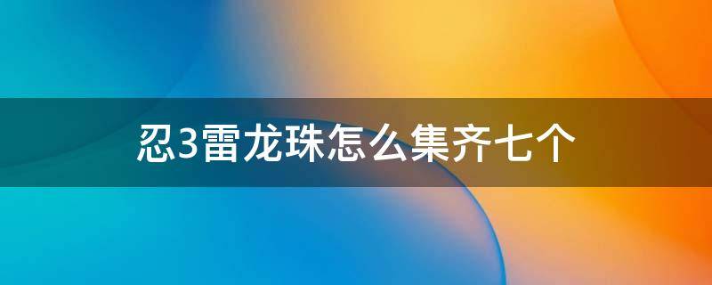 忍3雷龙珠怎么集齐七个 忍3雷龙珠怎么集齐七个百度贴吧