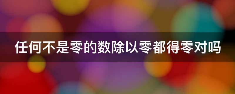 任何不是零的数除以零都得零对吗 任何不是零的数除以零都得零对不对