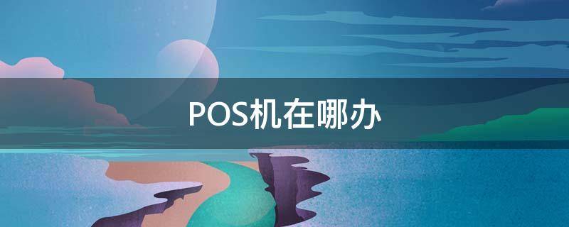 POS机在哪办（合肥pos机在哪办）