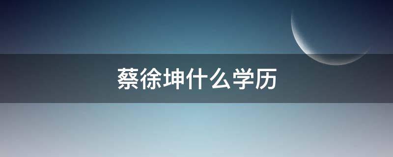 蔡徐坤什么学历 蔡徐坤什么学历?