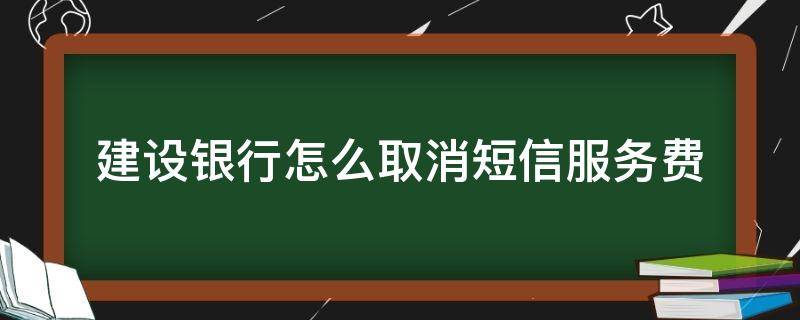 建设银行怎么取消短信服务费 建设银行怎么取消短信服务费2021